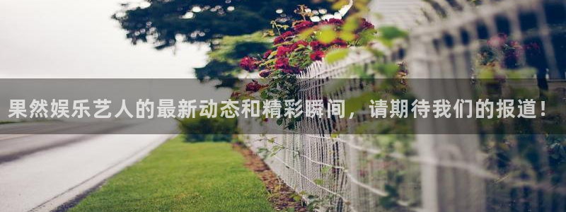 聚彩登录：果然娱乐艺人的最新动态和精彩瞬间，请期待我们的报道！