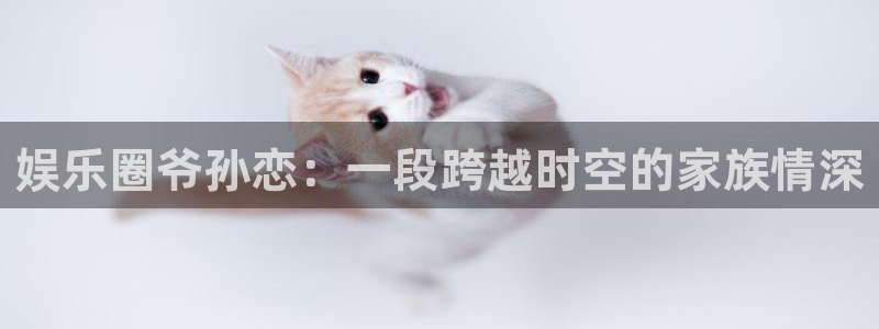 贵州聚彩光显科技有限公司：娱乐圈爷孙恋：一段跨越时空的家族情深