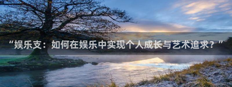 新的聚彩官网：“娱乐支：如何在娱乐中实现个人成长与艺术追求？”