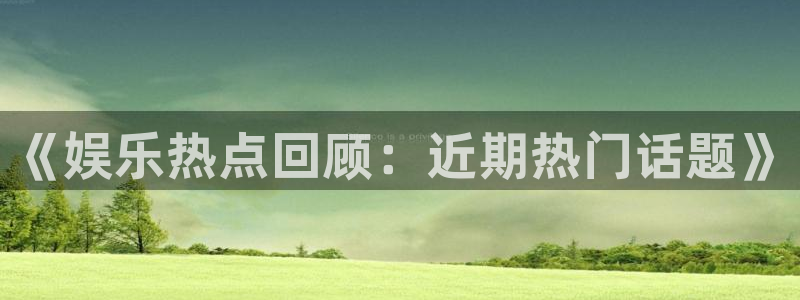 聚彩堂网：《娱乐热点回顾：近期热门话题》