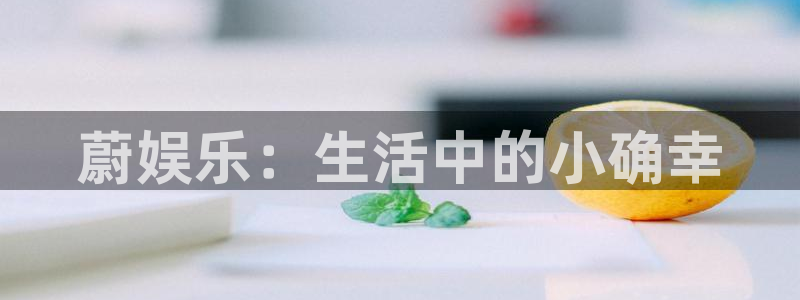 聚彩官方正版官网：蔚娱乐：生活中的小确幸